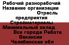 Рабочий-разнорабочий › Название организации ­ Fusion Service › Отрасль предприятия ­ Стройматериалы › Минимальный оклад ­ 17 500 - Все города Работа » Вакансии   . Челябинская обл.,Копейск г.